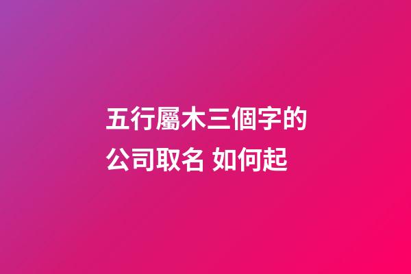 五行屬木三個字的公司取名 如何起-第1張-公司起名-玄機派